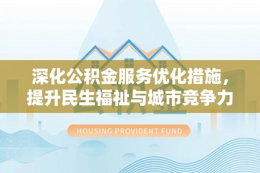 解读深化公积金服务优化措施，提升民生福祉与城市竞争力