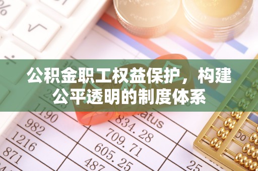 解读公积金职工权益保护，构建公平透明的制度体系