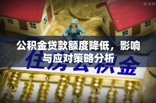 解读公积金贷款额度降低，影响与应对策略分析