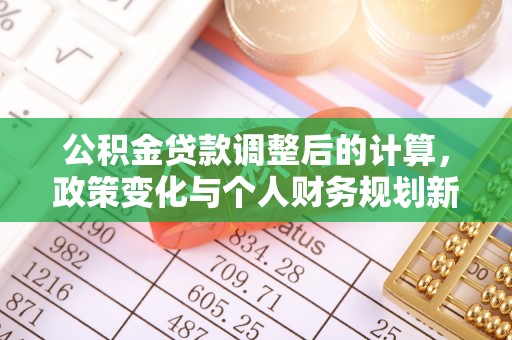 解读公积金贷款调整后的计算，政策变化与个人财务规划新思路