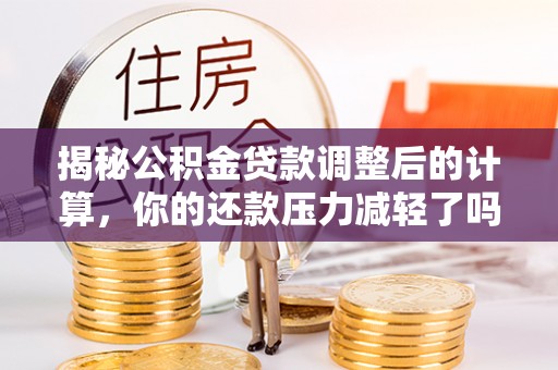 解读揭秘公积金贷款调整后的计算，你的还款压力减轻了吗？