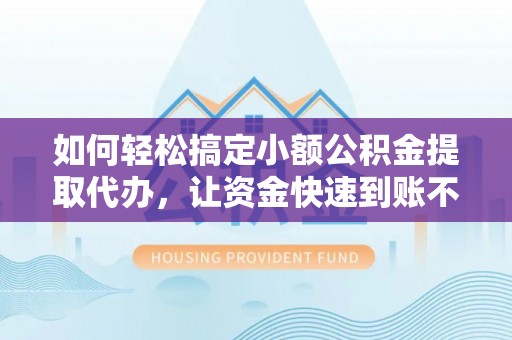 解读如何轻松搞定小额公积金提取代办，让资金快速到账不是梦