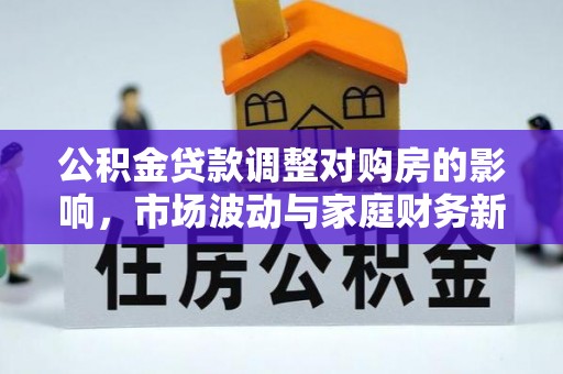 解读公积金贷款调整对购房的影响，市场波动与家庭财务新趋势