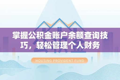 解读掌握公积金账户余额查询技巧，轻松管理个人财务