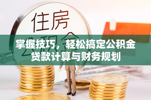 解读掌握技巧，轻松搞定公积金贷款计算与财务规划