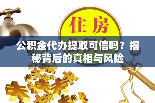 解读公积金代办提取可信吗？揭秘背后的真相与风险