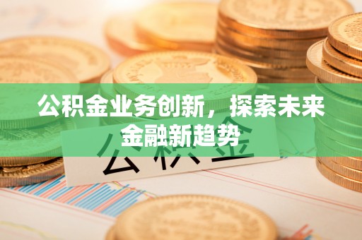 解读公积金业务创新，探索未来金融新趋势