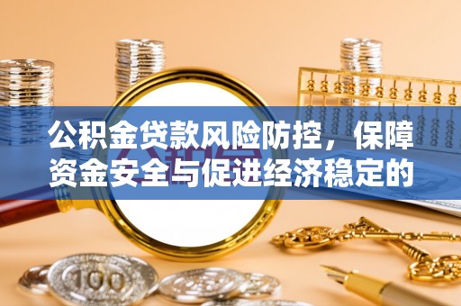 解读公积金贷款风险防控，保障资金安全与促进经济稳定的关键策略