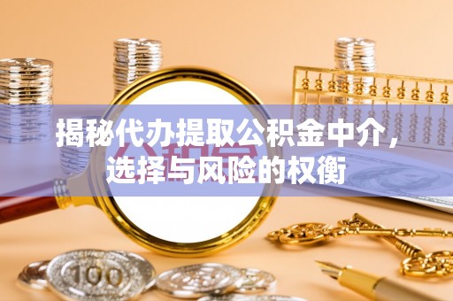 解读揭秘代办提取公积金中介，选择与风险的权衡