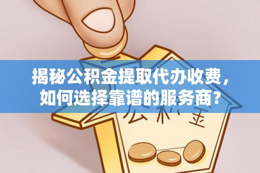 解读揭秘公积金提取代办收费，如何选择靠谱的服务商？