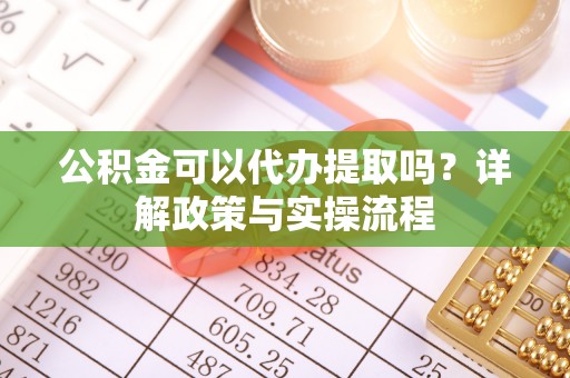 解读公积金可以代办提取吗？详解政策与实操流程
