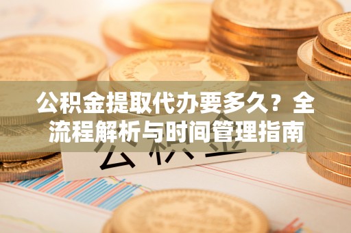 解读公积金提取代办要多久？全流程解析与时间管理指南