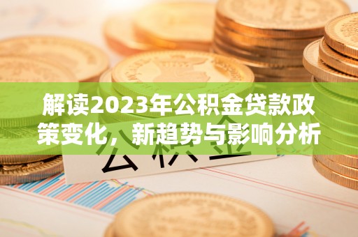 解读2023年公积金贷款政策变化，新趋势与影响分析