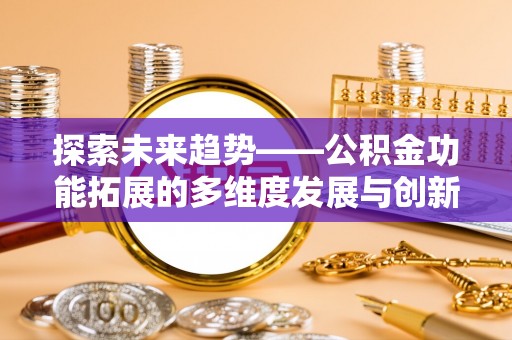 解读探索未来趋势——公积金功能拓展的多维度发展与创新