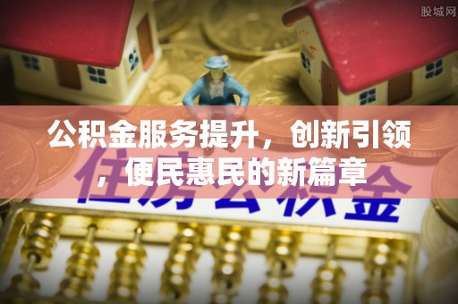 解读公积金服务提升，创新引领，便民惠民的新篇章