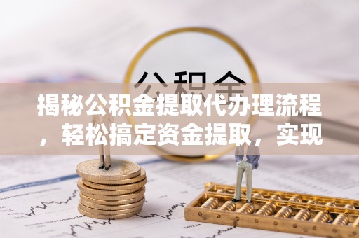 解读揭秘公积金提取代办理流程，轻松搞定资金提取，实现财务自由