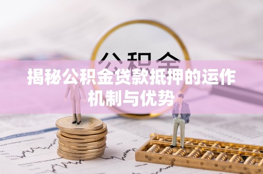 解读揭秘公积金贷款抵押的运作机制与优势