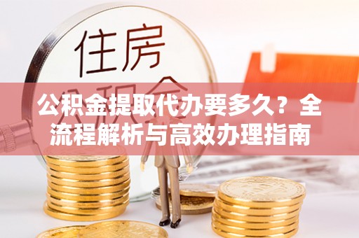 解读公积金提取代办要多久？全流程解析与高效办理指南