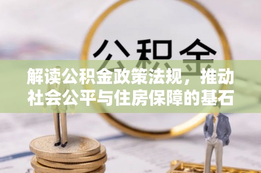 解读公积金政策法规，推动社会公平与住房保障的基石