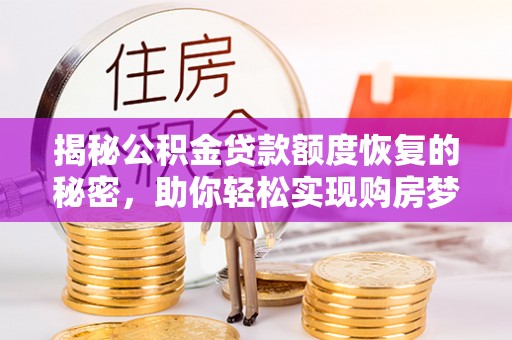 解读揭秘公积金贷款额度恢复的秘密，助你轻松实现购房梦想