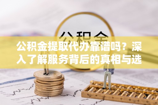 解读公积金提取代办靠谱吗？深入了解服务背后的真相与选择指南