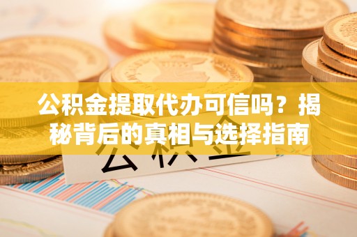 解读公积金提取代办可信吗？揭秘背后的真相与选择指南