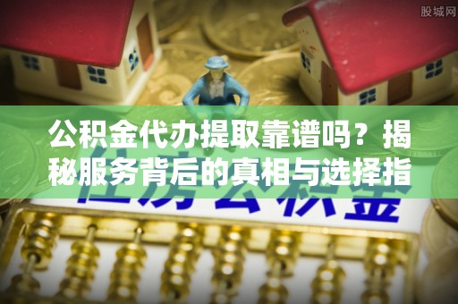 解读公积金代办提取靠谱吗？揭秘服务背后的真相与选择指南