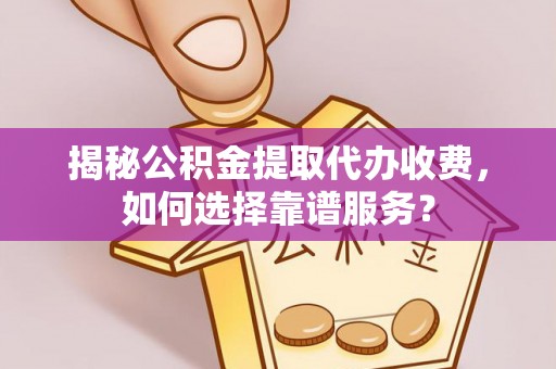 解读揭秘公积金提取代办收费，如何选择靠谱服务？