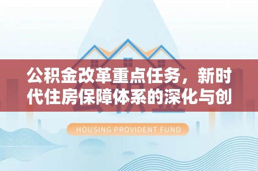 解读公积金改革重点任务，新时代住房保障体系的深化与创新