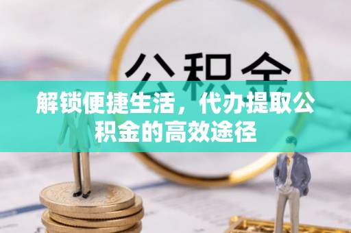 解读解锁便捷生活，代办提取公积金的高效途径