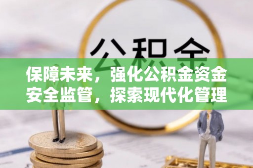 解读保障未来，强化公积金资金安全监管，探索现代化管理新路径