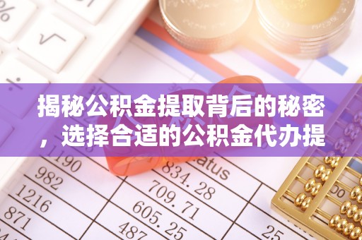 解读揭秘公积金提取背后的秘密，选择合适的公积金代办提取公司是关键