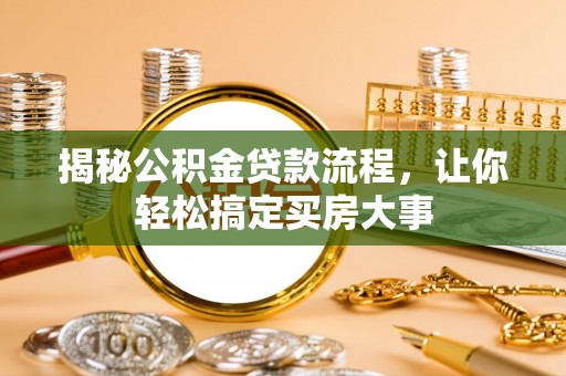 解读揭秘公积金贷款流程，让你轻松搞定买房大事