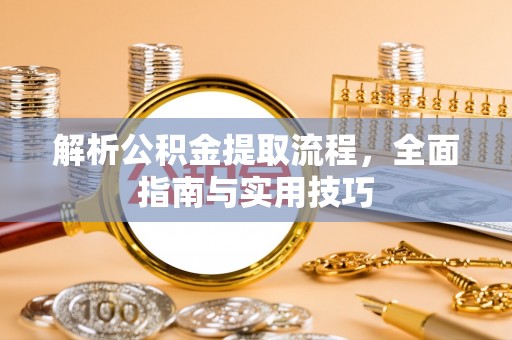 解读解析公积金提取流程，全面指南与实用技巧