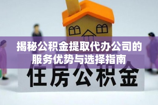 解读揭秘公积金提取代办公司的服务优势与选择指南