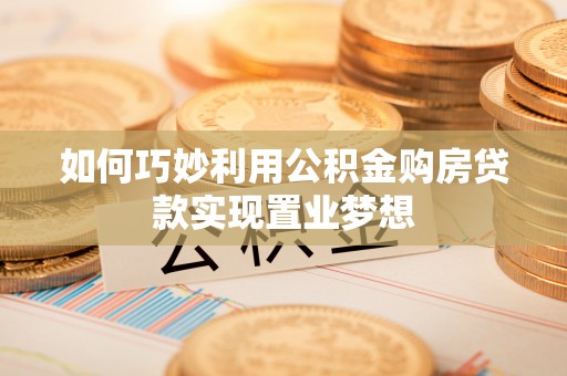 解读如何巧妙利用公积金购房贷款实现置业梦想