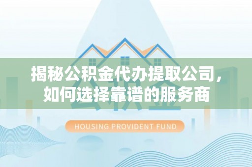 解读揭秘公积金代办提取公司，如何选择靠谱的服务商