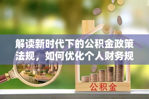 解读新时代下的公积金政策法规，如何优化个人财务规划