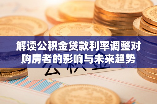解读公积金贷款利率调整对购房者的影响与未来趋势