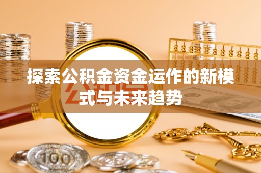 解读探索公积金资金运作的新模式与未来趋势