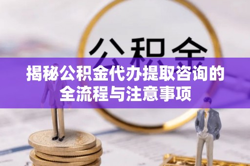 解读揭秘公积金代办提取咨询的全流程与注意事项