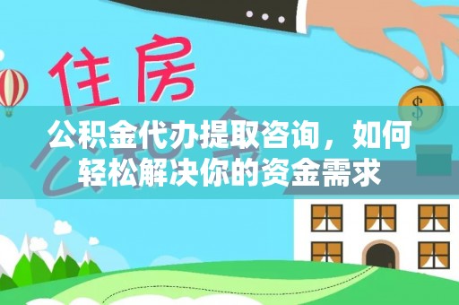 解读公积金代办提取咨询，如何轻松解决你的资金需求