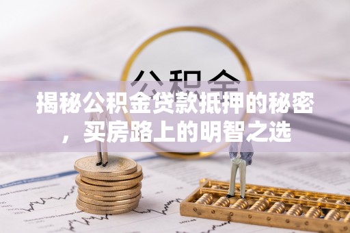 解读揭秘公积金贷款抵押的秘密，买房路上的明智之选