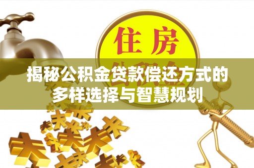 解读揭秘公积金贷款偿还方式的多样选择与智慧规划