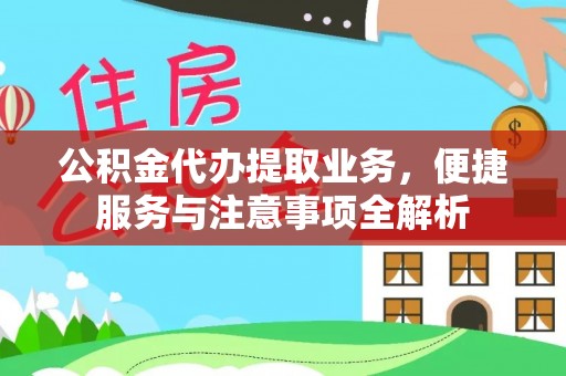 解读公积金代办提取业务，便捷服务与注意事项全解析
