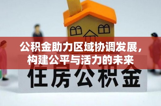 解读公积金助力区域协调发展，构建公平与活力的未来