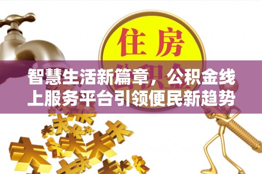 解读智慧生活新篇章，公积金线上服务平台引领便民新趋势