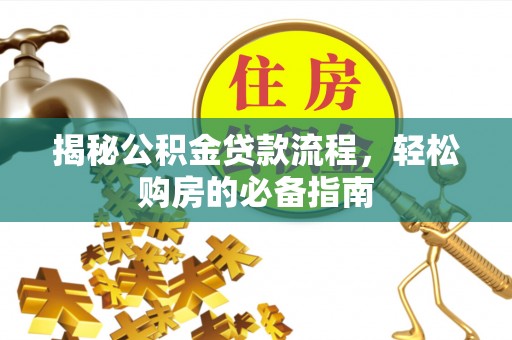 解读揭秘公积金贷款流程，轻松购房的必备指南