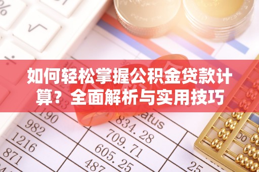 解读如何轻松掌握公积金贷款计算？全面解析与实用技巧