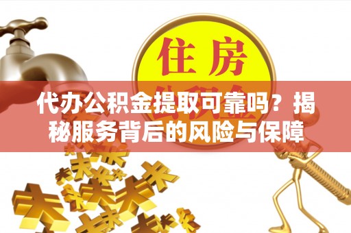 解读代办公积金提取可靠吗？揭秘服务背后的风险与保障